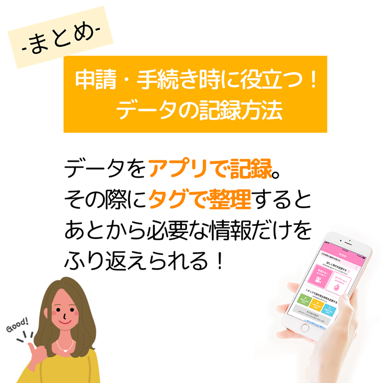 -まとめ- 申請・手続き時に役立つ！データの記録方法 データをアプリで記録。その際にタグで整理するとあとから必要な情報だけをふり返えられる！
