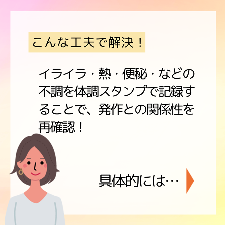 こんな工夫で解決！イライラ・熱・便秘・などの不調を体調スタンプで記録することで、発作との関係性を再確認！具体的には…