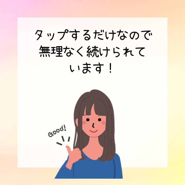 タップするだけなので
無理なく続けられています！