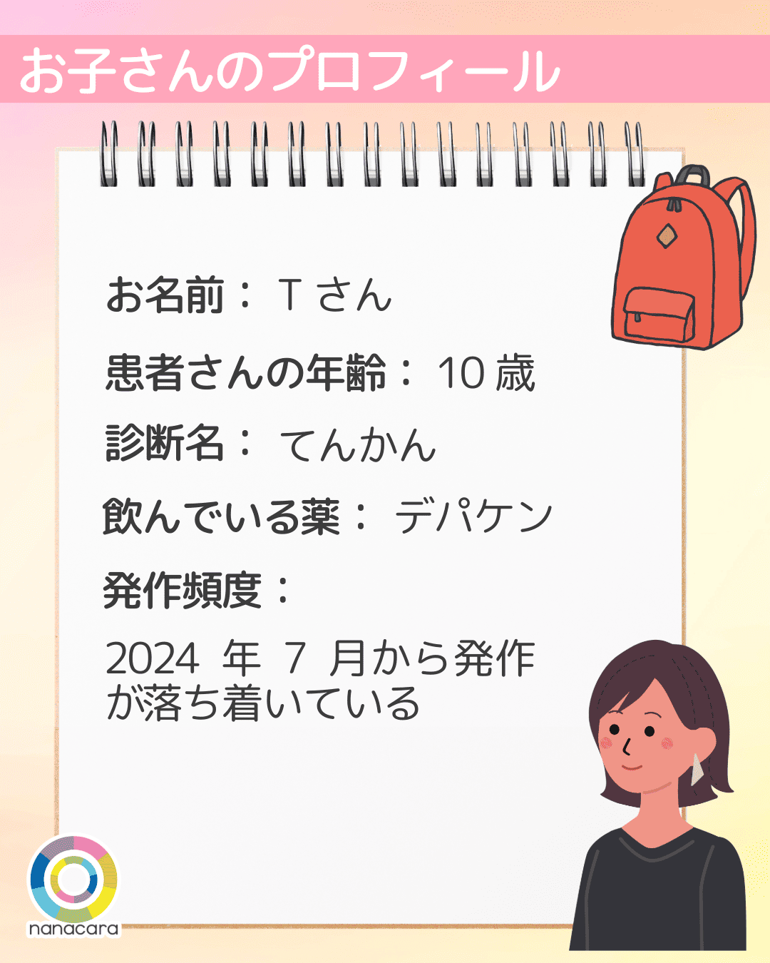 お名前：Tさん 患者さんの年齢：10歳 診断名：てんかん ​飲んでいる​薬：デパケン ​発作頻度：2024年7月から発作が​落ち着いている