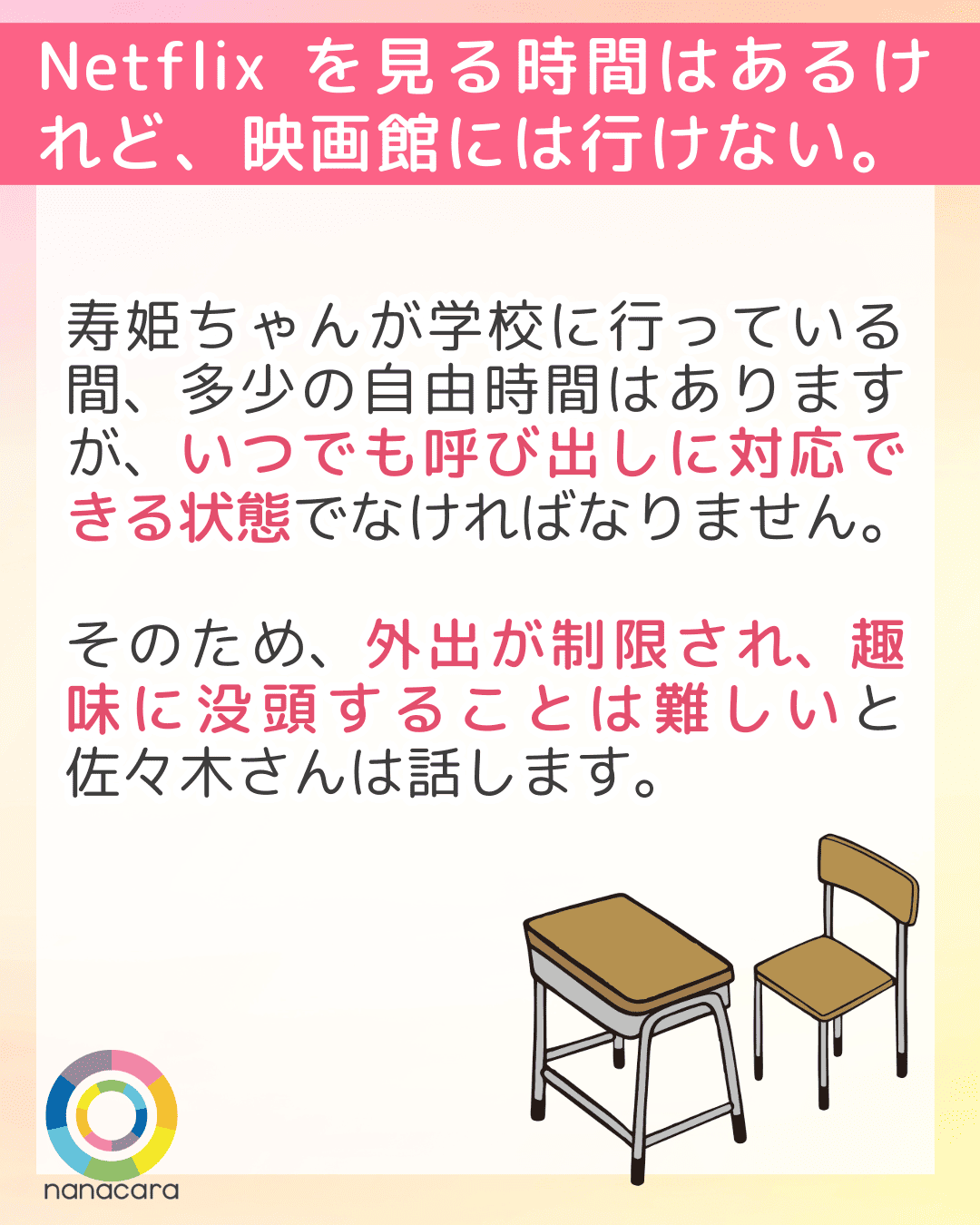 Netflixを見る時間はあるけれど、映画館には行けない。寿姫ちゃんが学校に行っている間、多少の自由時間はありますが、いつでも呼び出しに対応できる状態でなければなりません。そのため、外出が制限され、趣味に没頭することは難しいと佐々木さんは話します。