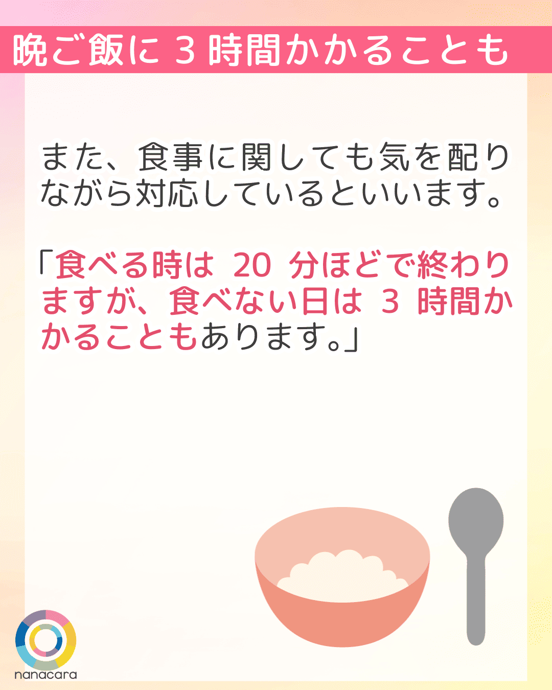 晩ご飯に3時間かかることも また、食事に関しても気を配りながら対応しているといいます。「食べる時は20分ほどで終わりますが、食べない日は3時間かかることもあります。」