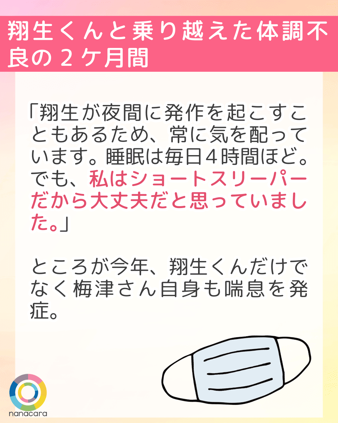 翔生くんと乗り越えた体調不良の2ケ月間 「翔生が夜間に発作を起こすこともあるため、常に気を配っています。睡眠は毎日4時間ほど。でも、私はショートスリーパーだから大丈夫だと思っていました。」ところが今年、翔生くんだけでなく梅津さん自身も喘息を発症。