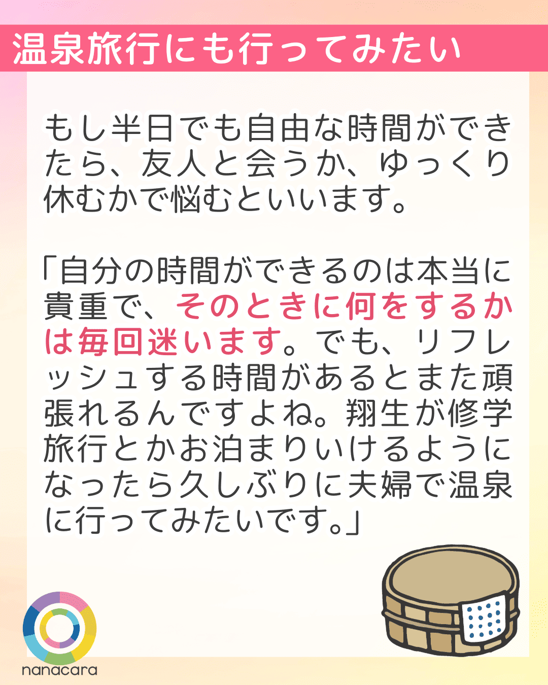 温泉旅行にも行ってみたい もし半日でも自由な時間ができたら、友人と会うか、ゆっくり休むかで悩むといいます。「自分の時間ができるのは本当に貴重で、そのときに何をするかは毎回迷います。でも、リフレッシュする時間があるとまた頑張れるんですよね。翔生が修学旅行とかお泊まりいけるようになったら久しぶりに夫婦で温泉に行ってみたいです。」