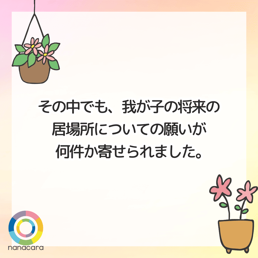 その中でも、我が子の将来の居場所についての願いが何件か寄せられました。