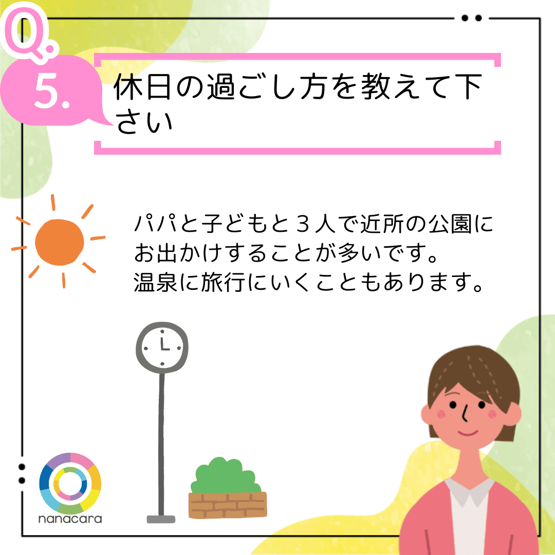 Q5.休日の過ごし方を教えて下さい パパと子どもと３人で近所の公園にお出かけすることが多いです。温泉に旅行にいくこともあります。