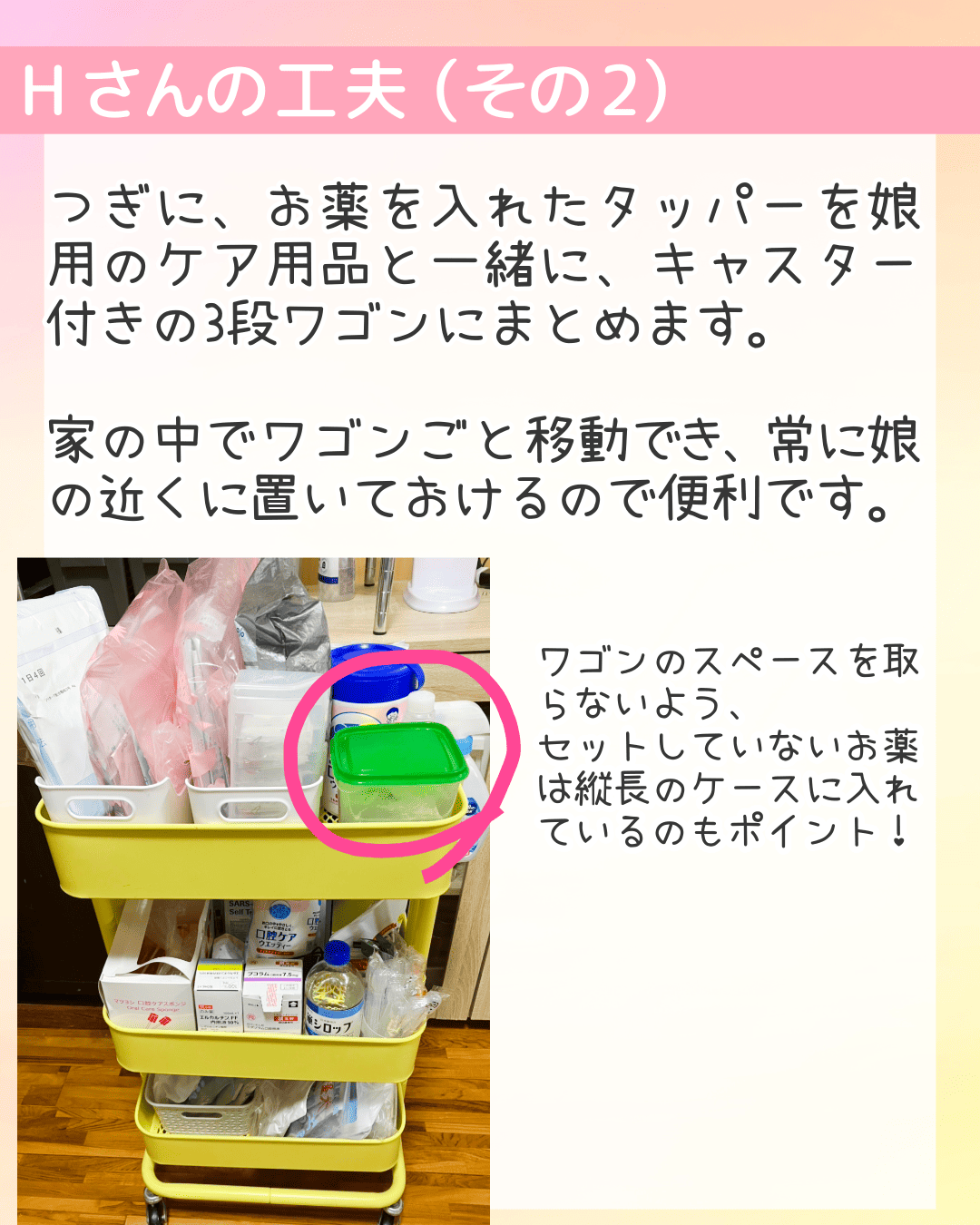 つぎに、お薬を入れたタッパーを娘用のケア用品と一緒に、キャスター付きの3段ワゴンにまとめます。家の中でワゴンごと移動でき、常に娘の近くに置いておけるので便利です。 ワゴンのスペースを取らないよう、セットしていないお薬は縦長のケースに入れているのもポイント！