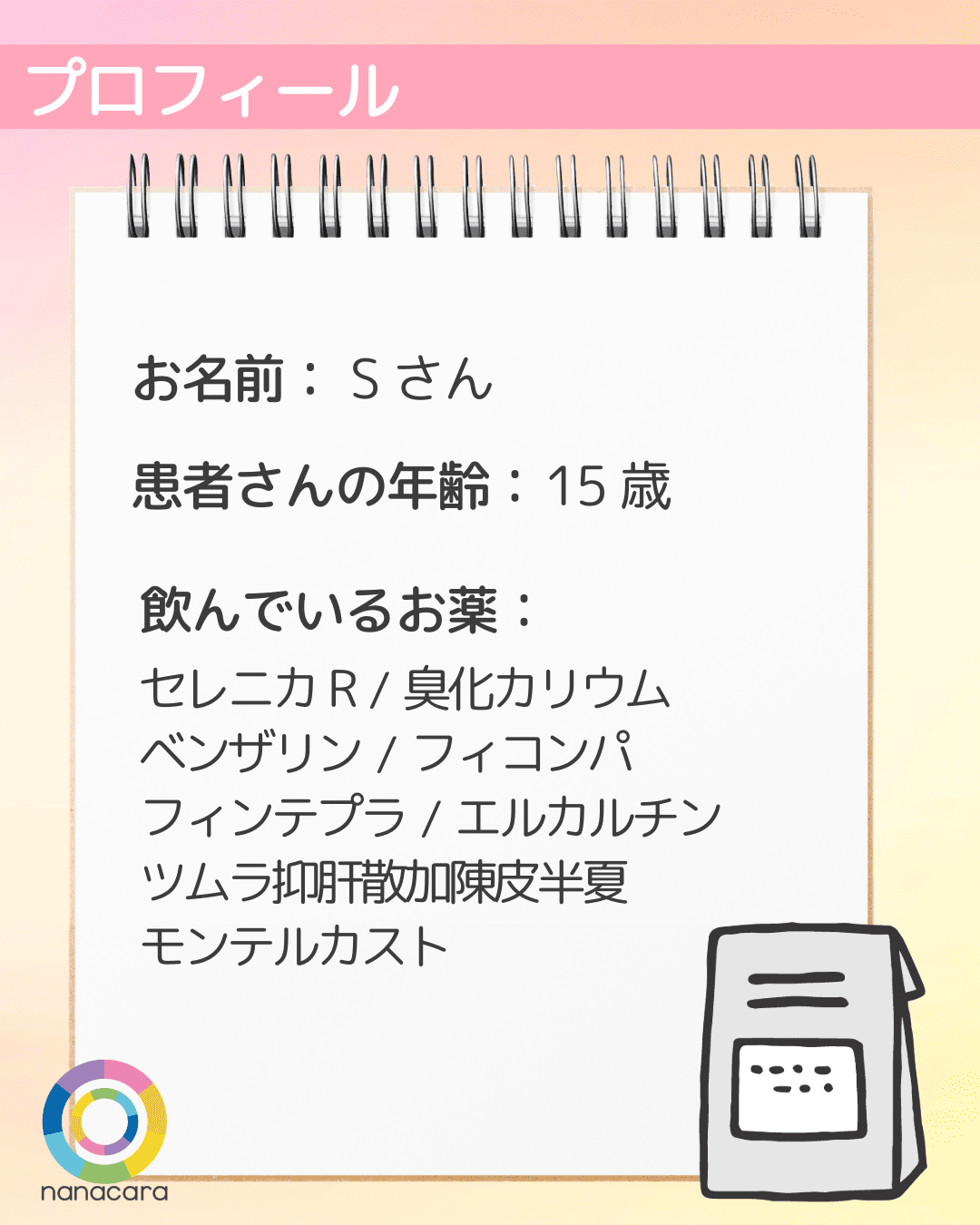 プロフィール お名前：Sさん 患者さんの年齢：15歳 飲んでいるお薬：セレニカR/臭化カリウム ベンザリン/フィコンパ フィンテプラ/エルカルチン ツムラ抑肝散加陳皮半夏 モンテルカスト