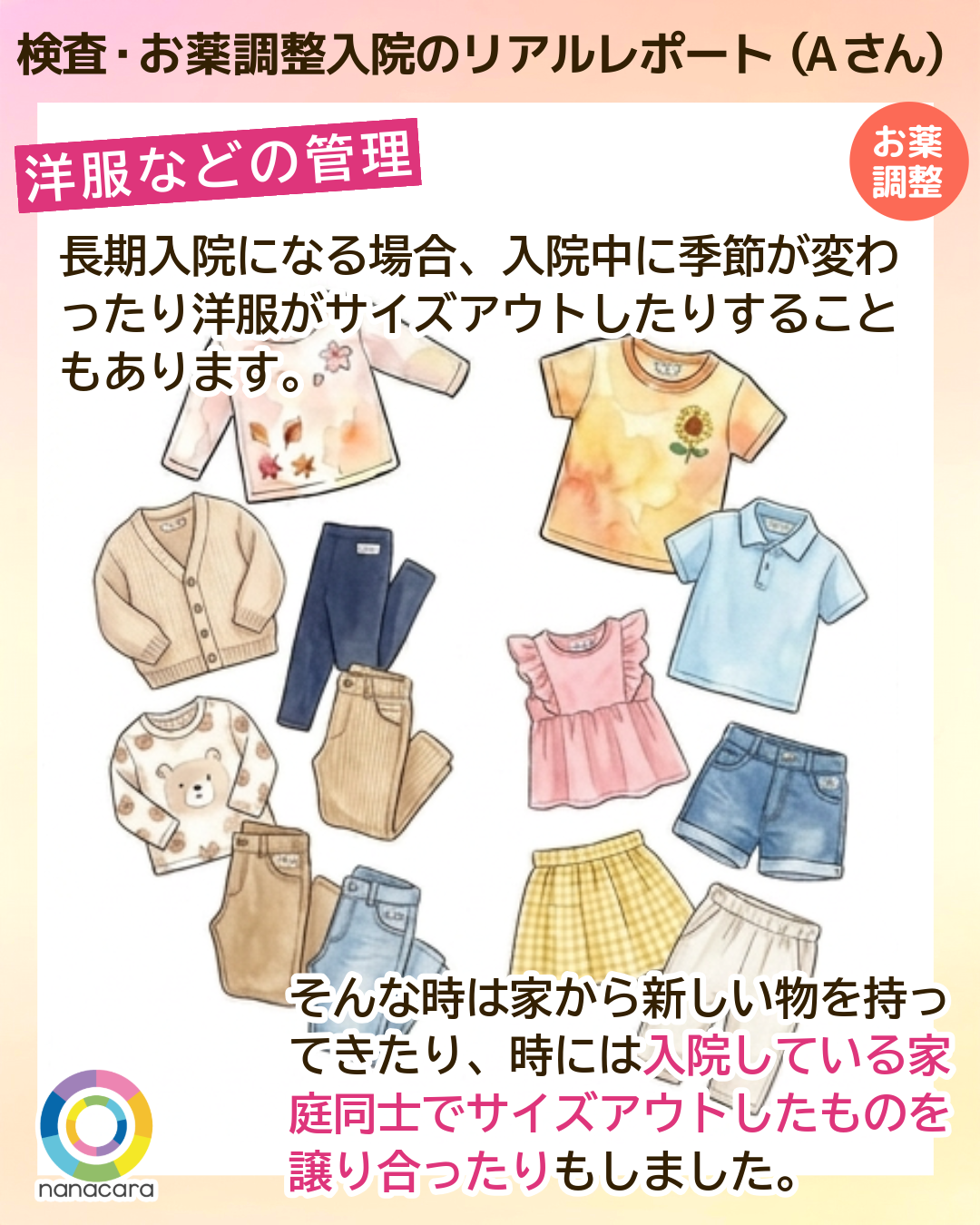 検査・お薬調整入院のリアルレポート（Aさん）洋服などの管理 長期入院になる場合、入院中に季節が変わったり洋服がサイズアウトしたりすることもあります。そんな時は家から新しい物を持ってきたり、時には入院している家庭同士でサイズアウトしたものを譲り合ったりもしました。