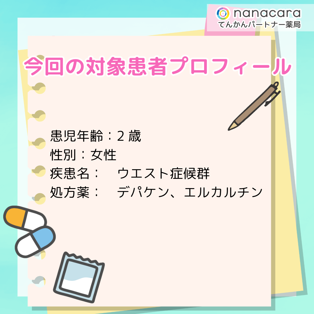 今回の対象患者プロフィール 患児年齢：2歳 性別：女性 疾患名：ウエスト症候群 処方薬：デパケン、エルカルチン