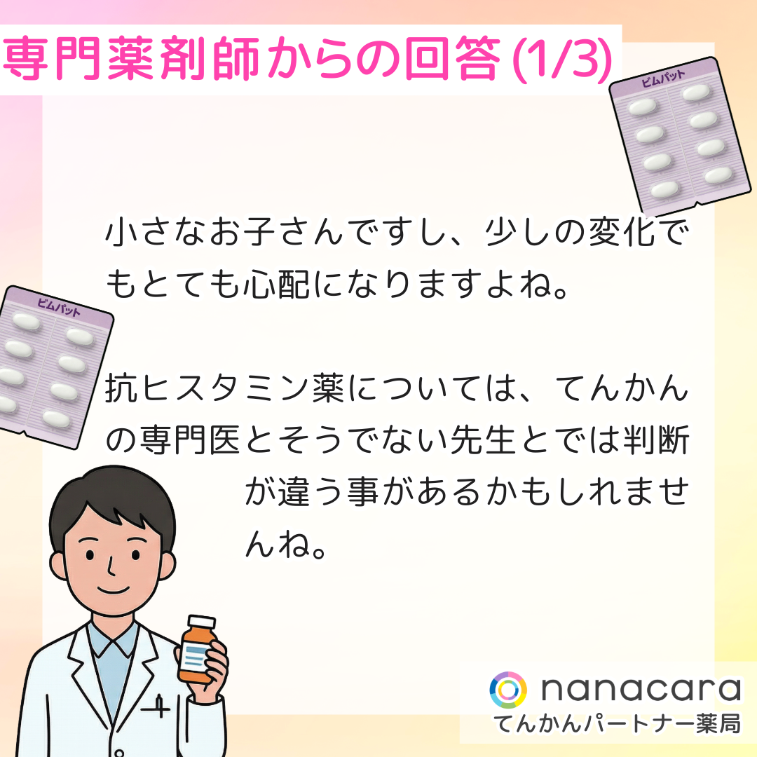 専門薬剤師からの回答(1/3) 小さなお子さんですし、少しの変化でもとても心配になりますよね。抗ヒスタミン薬については、てんかんの専門医とそうでない先生とでは判断が違う事があるかもしれませんね。