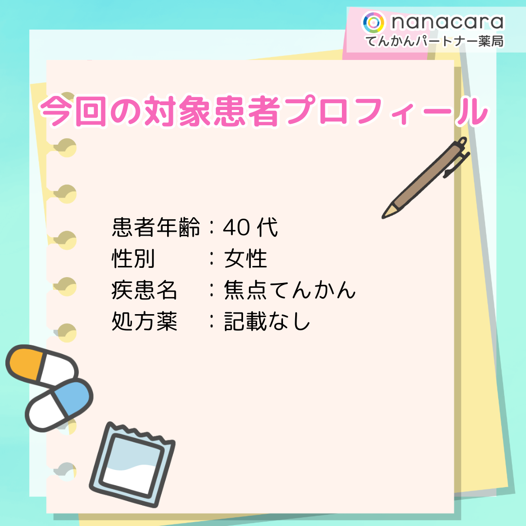 今回の対象患者プロフィール 患者年齢：40代 性別：女性 疾患名：焦点てんかん 処方薬：記載なし