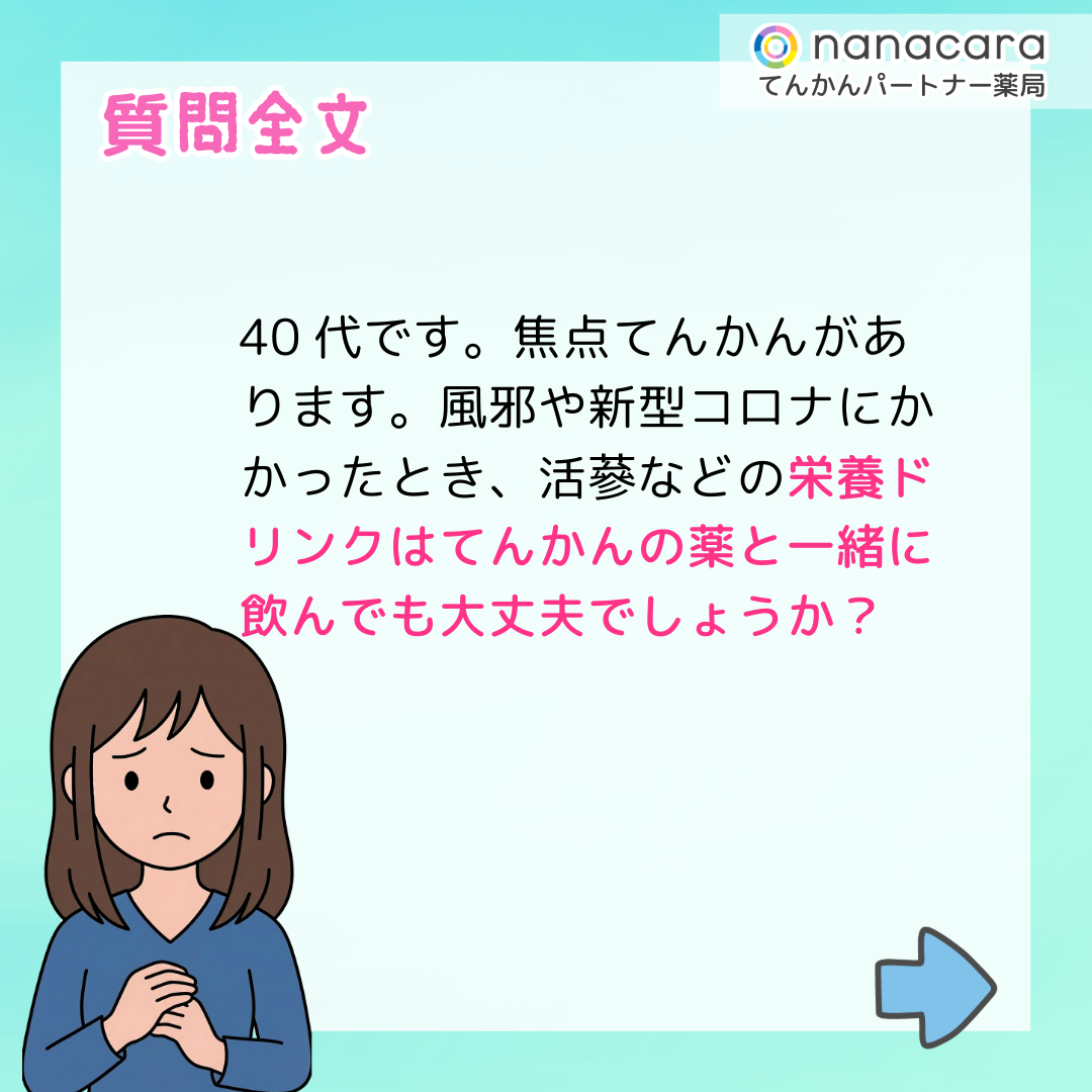 質問全文 40代です。焦点てんかんがあります。風邪や新型コロナにかかったとき、活蔘などの栄養ドリンクはてんかんの薬と一緒に飲んでも大丈夫でしょうか？