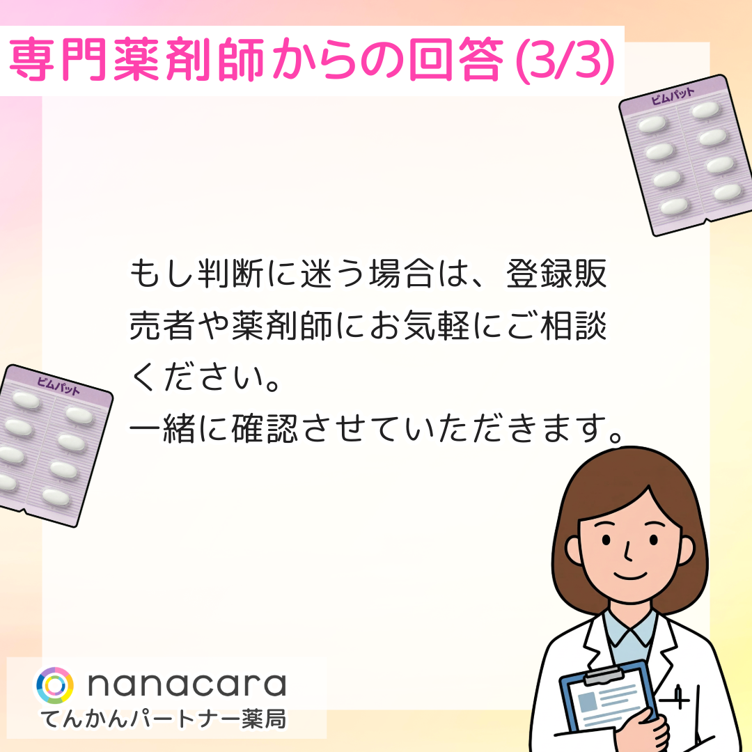 専門薬剤師からの回答(3/3) もし判断に迷う場合は、登録販売者や薬剤師にお気軽にご相談ください。一緒に確認させていただきます。