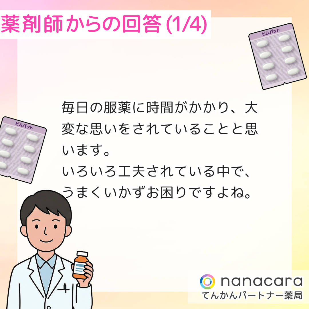 薬剤師からの回答(1/4) 毎日の服薬に時間がかかり、大変な思いをされていることと思います。いろいろ工夫されている中で、うまくいかずお困りですよね。