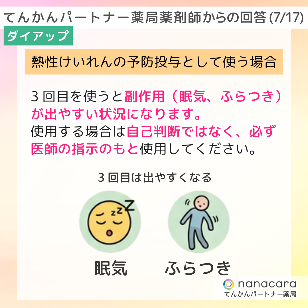 てんかんパートナー薬局 薬剤師からの回答(7/17) ダイアップ 熱性けいれんの予防投与として使う場合 3回目を使うと副作用（眠気、ふらつき）が出やすい状況になります。使用する場合は自己判断ではなく、必ず医師の指示のもと使用してください。