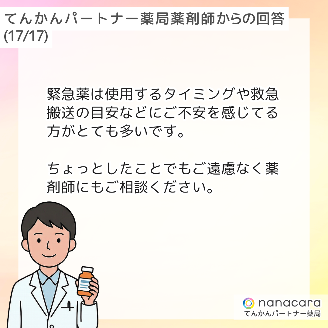 てんかんパートナー薬局 薬剤師からの回答(17/17) 緊急薬は使用するタイミングや救急搬送の目安などにご不安を感じてる方がとても多いです。ちょっとしたことでもご遠慮なく薬剤師にもご相談ください。