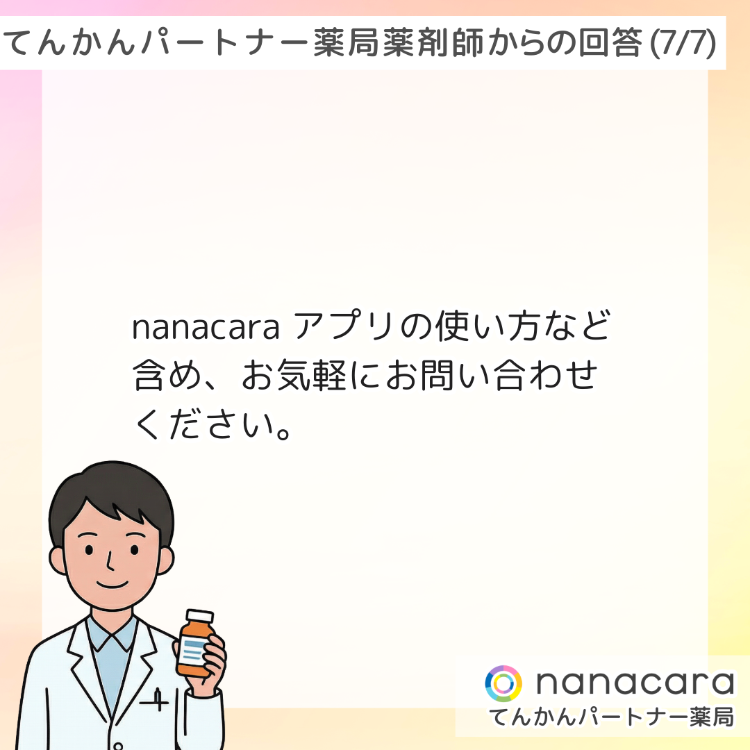 てんかんパートナー薬局 薬剤師からの回答(7/7) nanacaraアプリの使い方など含め、お気軽にお問い合わせください。