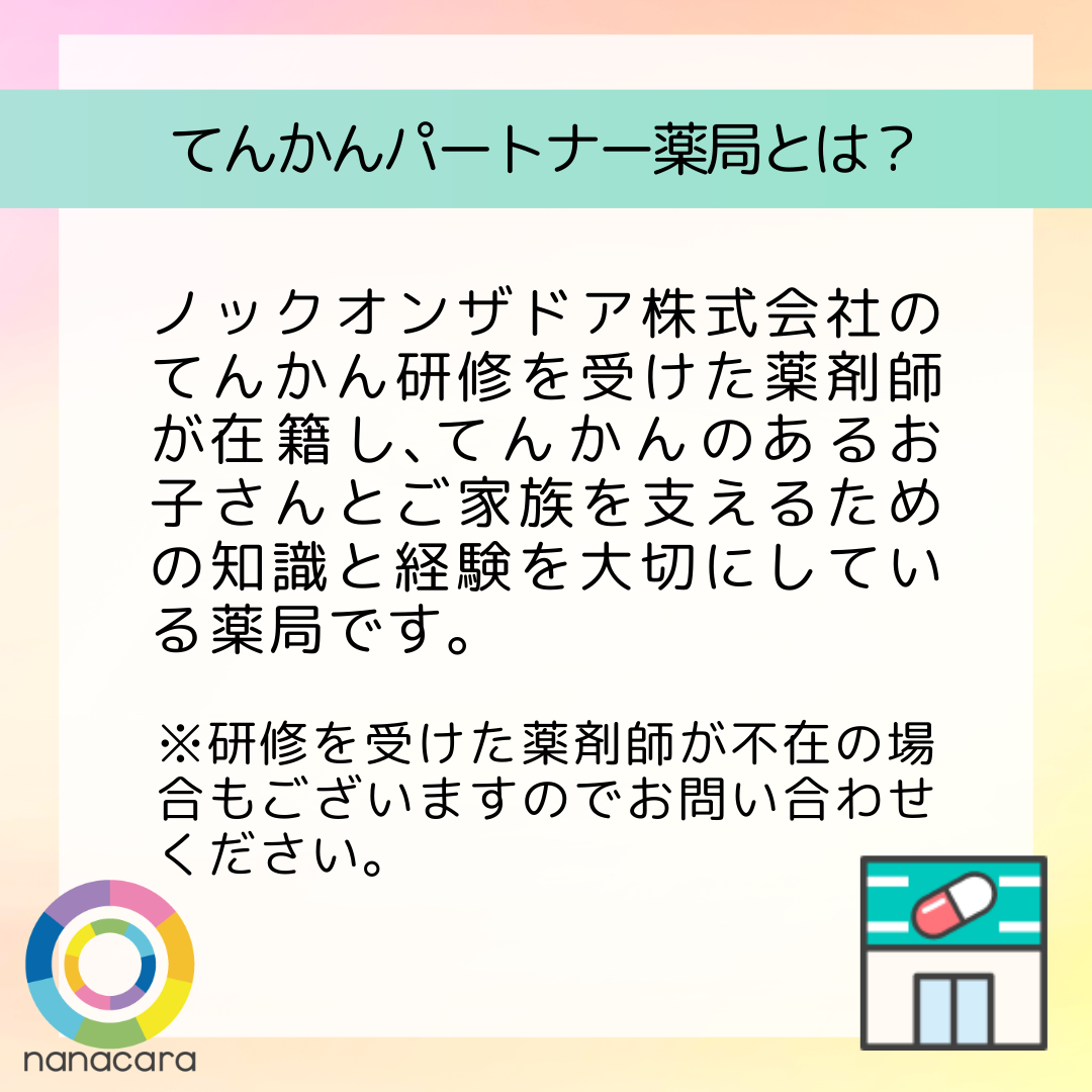 てんかんパートナー薬局とは？ ノックオンザドア株式会社のてんかん研修を​受けた​薬剤師が​在籍し、​てんかんの​ある​お子さんと​ご家族を​支える​ための​知識と​経験を​大切に​している​薬局です。 ※研修を​受けた​薬剤師が​店舗に​不在の​場合も​ありますのでお問い合わせください。