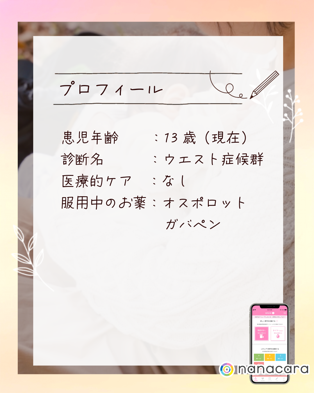 プロフィール 患児年齢 ：13歳（現在）診断名：ウエスト症候群 医療的ケア：なし 服用中のお薬：オスポロット ガバペン