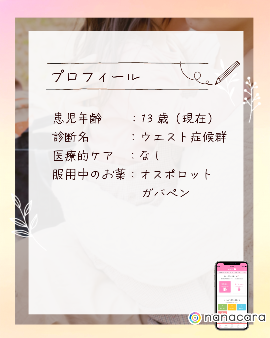 プロフィール 患児年齢：13歳（現在） 診断名：ウエスト症候群 医療的ケア：なし 服用中のお薬：オスポロット ガバペン​​