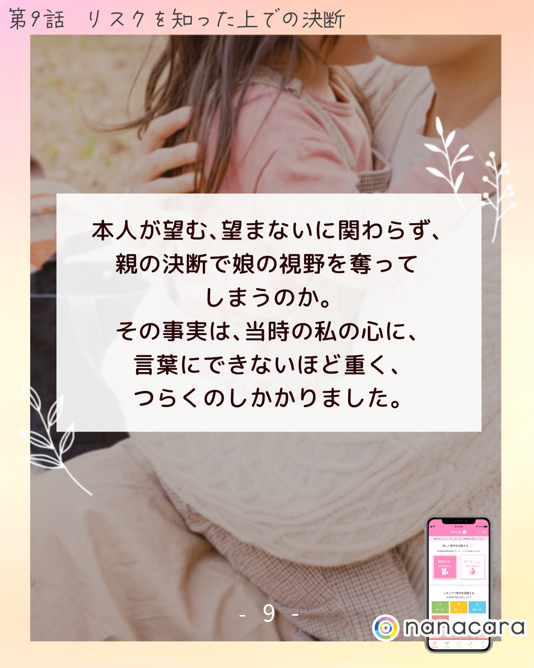 本人が​望む、​望まないに​関わらず、​親の​決断で​娘の​視野を​奪ってしまうのか。​その​事実は、​当時の​私の​心に、​言葉に​できない​ほど​重く、​つらくの​しかかりました。​
