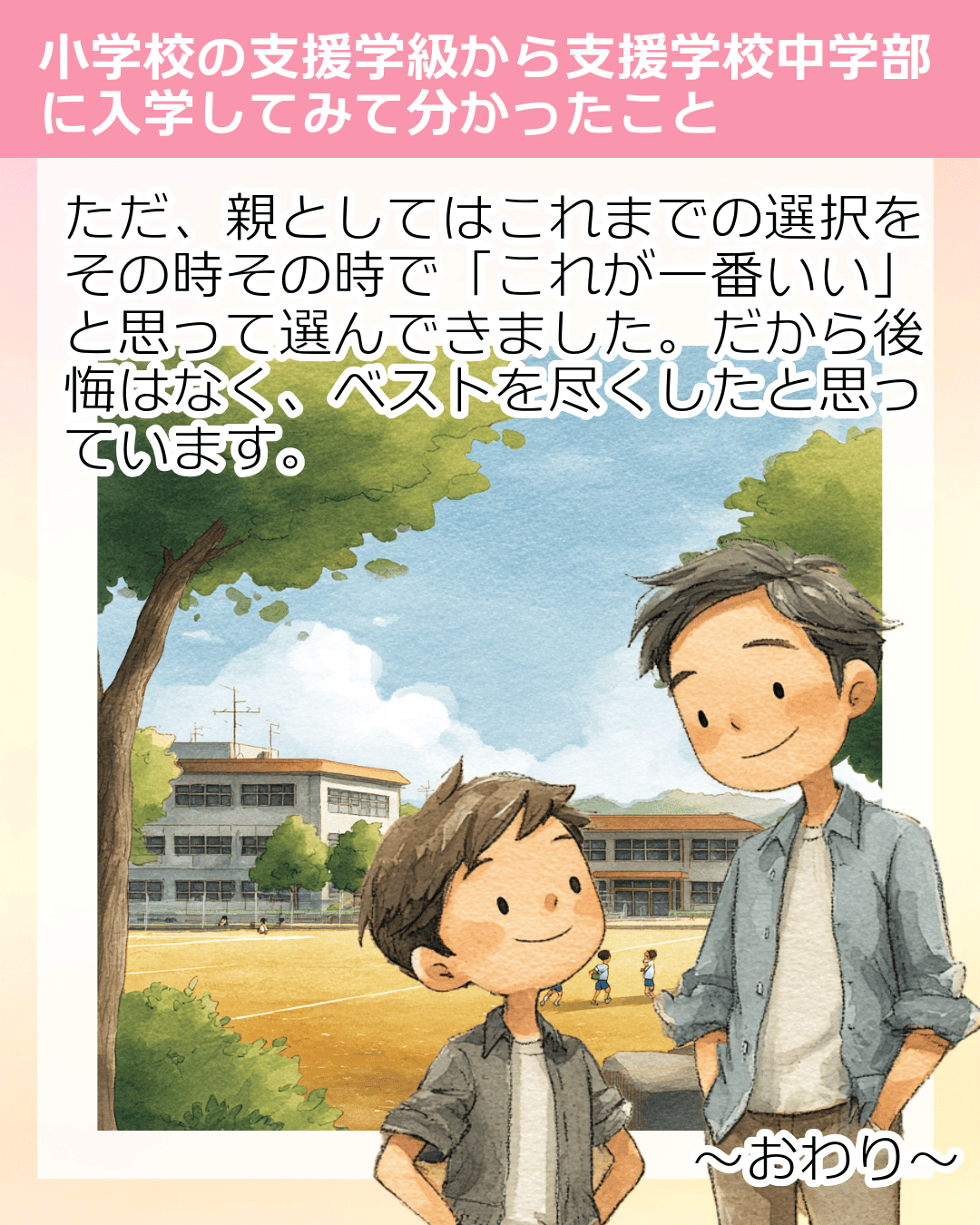 ただ、親としてはこれまでの選択をその時その時で「これが一番いい」と思って選んできました。だから後悔はなく、ベストを尽くしたと思っています。 ～おわり～