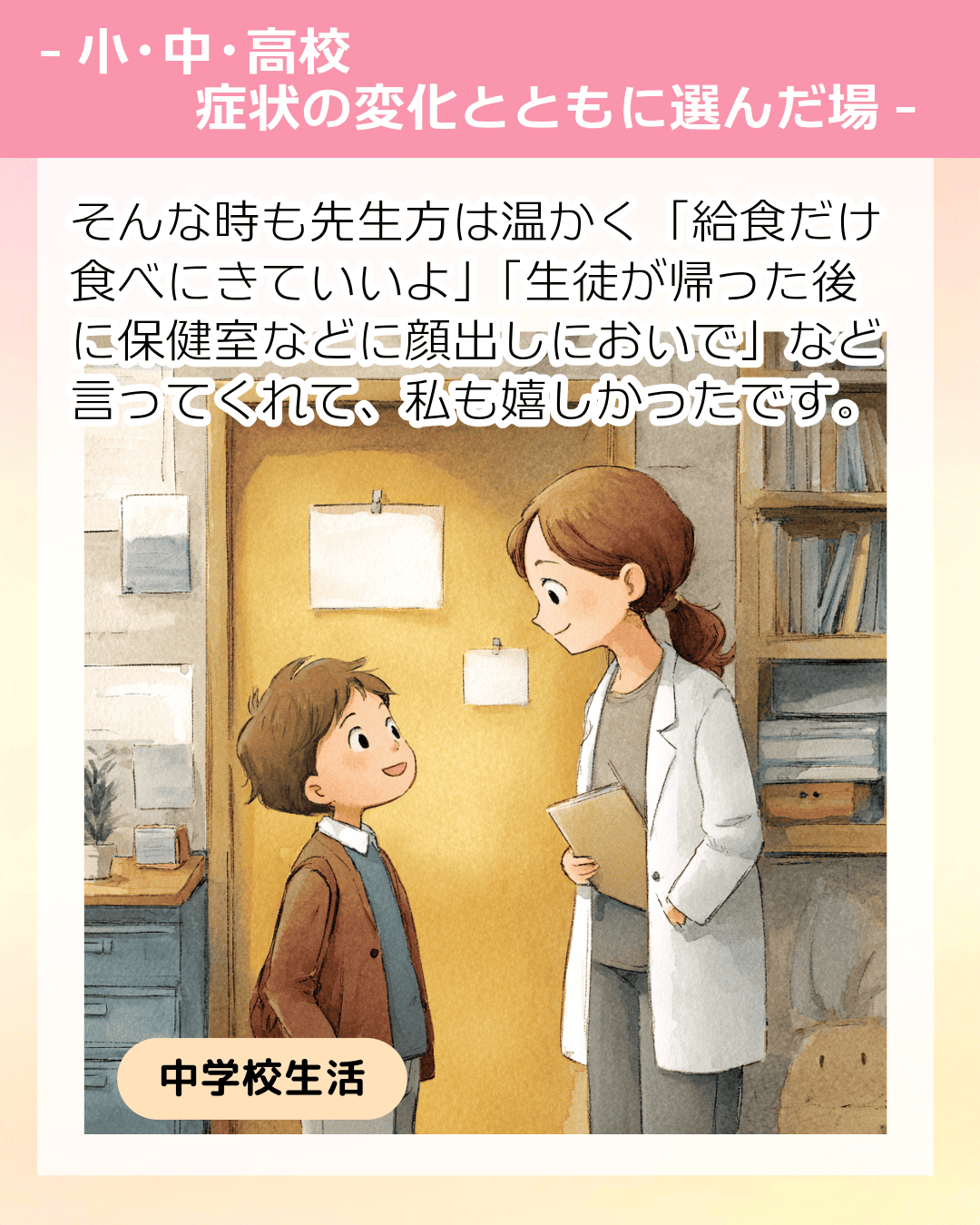 そんな時も先生方は温かく「給食だけ食べにきていいよ」「生徒が帰った後に保健室などに顔出しにおいで」など言ってくれて、私も嬉しかったです。
