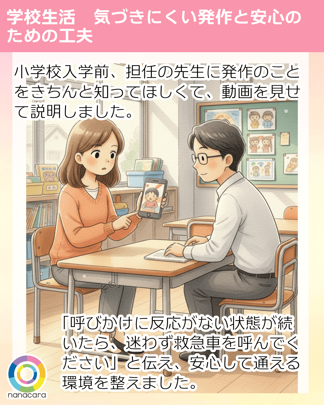 小学校入学前、担任の先生に発作のことをきちんと知ってほしくて、動画を見せて説明しました。「呼びかけに反応がない状態が続いたら、迷わず救急車を呼んでください」と伝え、安心して通える環境を整えました。