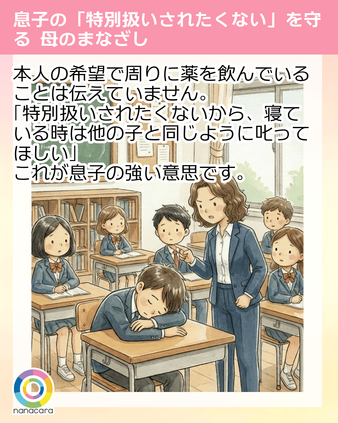 副作用で授業中に強い眠気に襲われ、居眠りをしてしまうこともあります。本人の希望で周りに薬を飲んでいることは伝えていません。「特別扱いされたくないから、寝ている時は他の子と同じように叱ってほしい」これが息子の強い意思です。