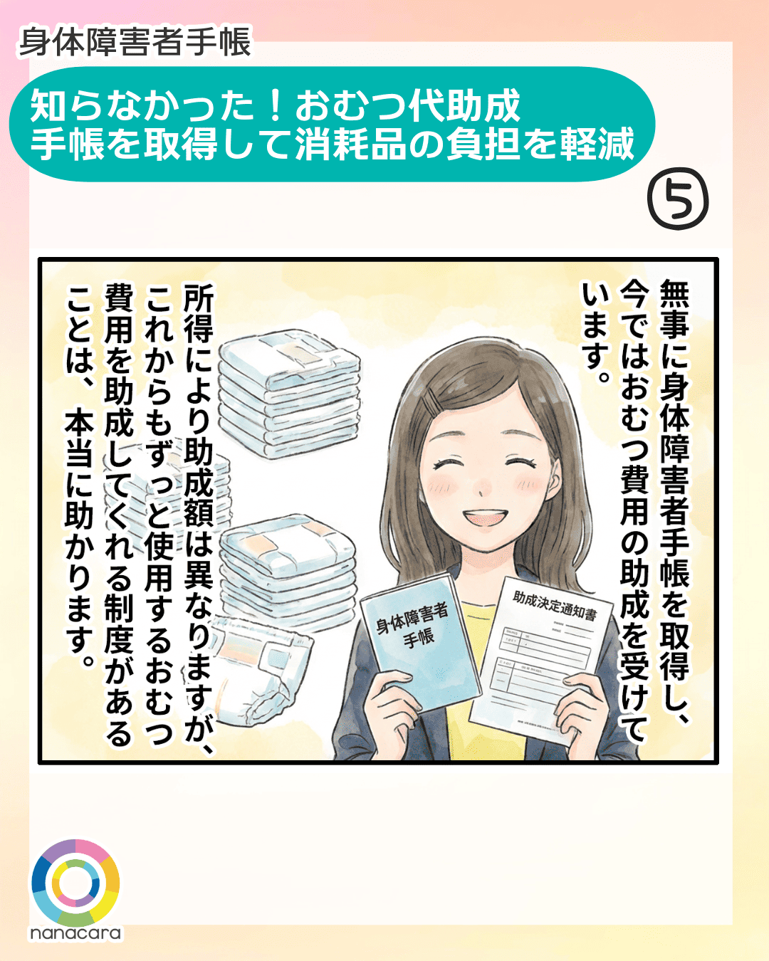 身体障害者手帳 知らなかった！おむつ代助成　手帳を取得して消耗品の負担を軽減 無事に身体障害者手帳を取得し、今ではおむつ費用の助成を受けています。所得により助成額は異なりますが、これからもずっと使用するおむつ費用を助成してくれる制度があることは、本当に助かります。