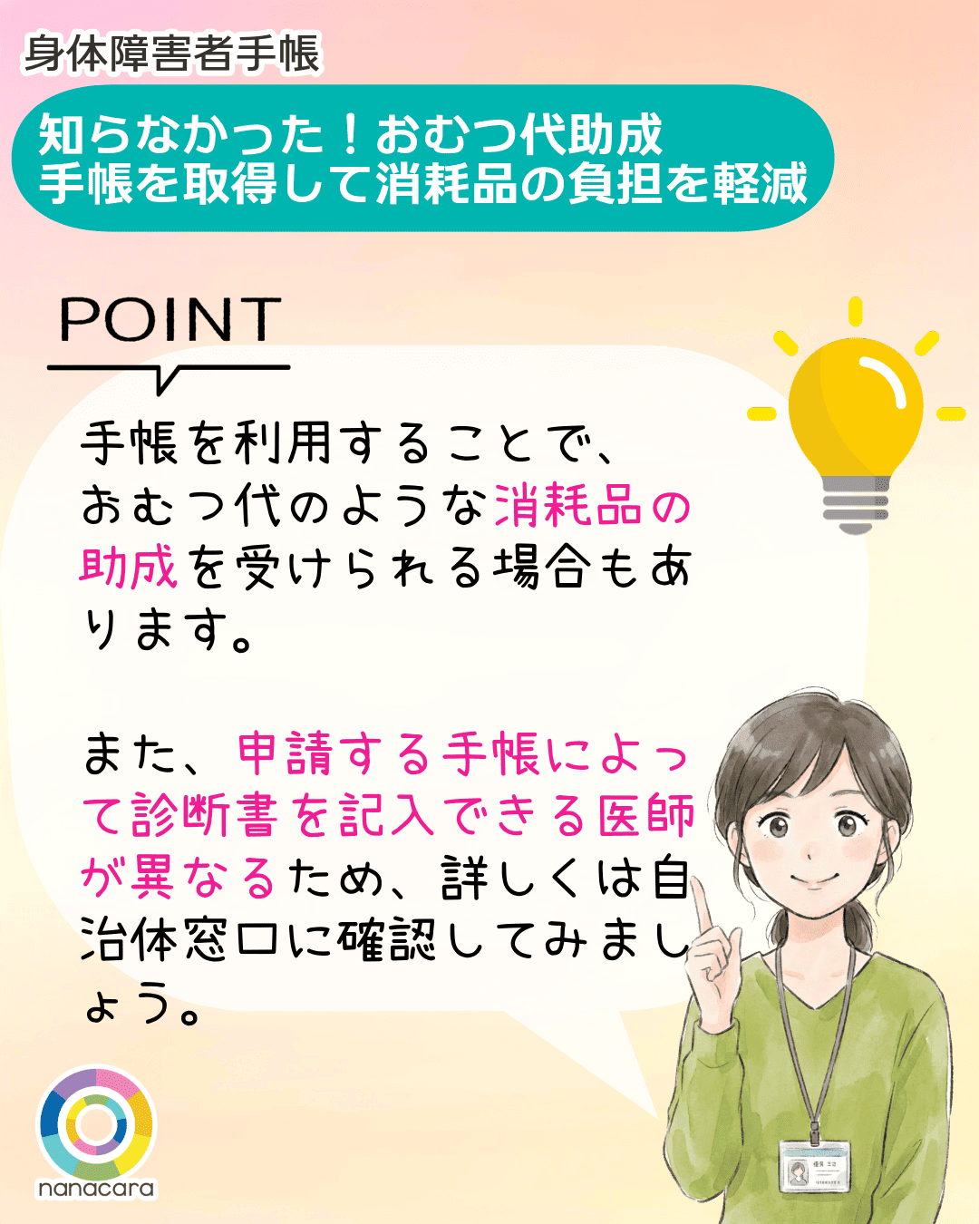 身体障害者手帳 知らなかった！おむつ代助成　POINT 手帳を利用することで、おむつ代のような消耗品の助成を受けられる場合もあります。また、申請する手帳によって診断書を記入できる医師が異なるため、詳しくは自治体窓口に確認してみましょう。