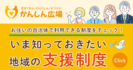 患者「かん」の心「しん」をつなぐかんしん広場 お住まいの自治体で利用できる制度をチェック！今知っておきたい地域の支援制度