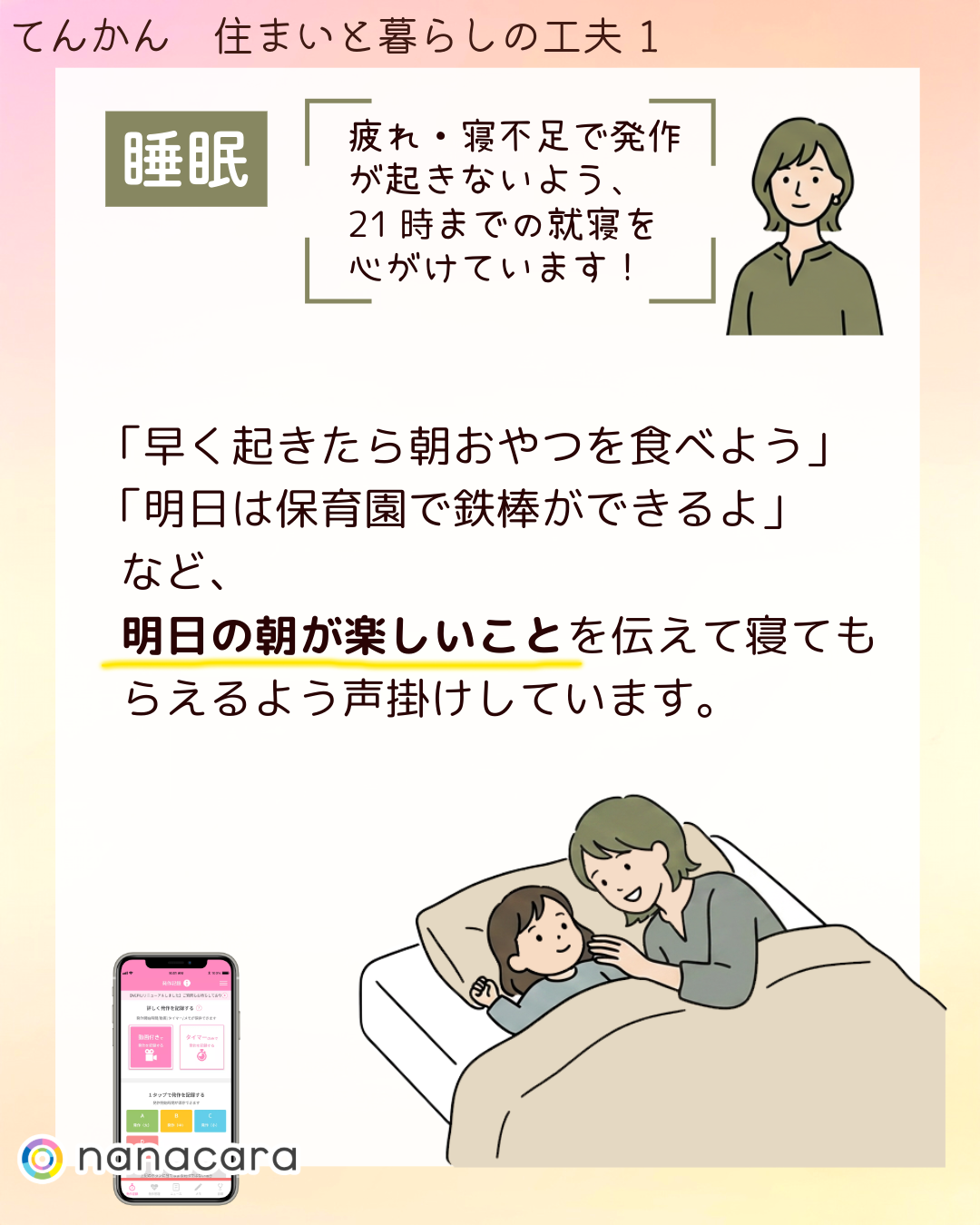 睡眠 疲れ・寝不足で発作が起きないよう、21時までの就寝を心がけています！「早く​起きたら​朝おやつを​食べよう」​「明日は​保育園で​鉄棒が​できるよ」​など、​明日の​朝が​楽しい​ことを​伝えて​寝て​もらえるよう声掛けしています。