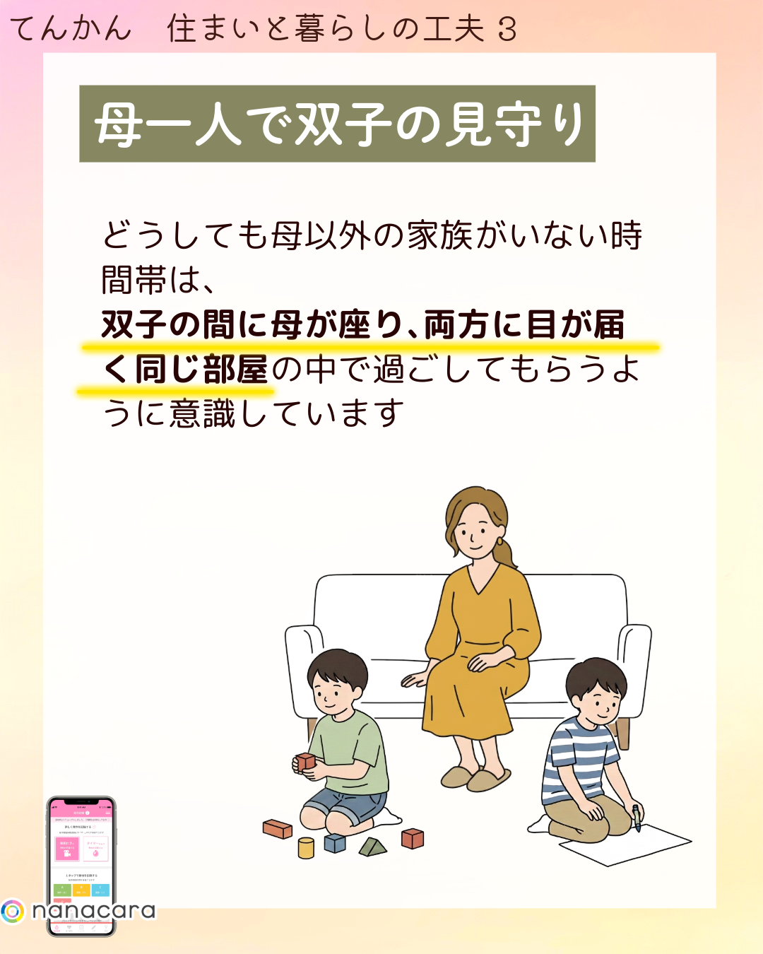 母一人で​双子の​見守り どうしても​母以外の​家族が​いない​時間帯は、​双子の​間に​母が​座り、​両方に​目が​届く​同じ​部屋の​中で​過ごして​もらうように​意識しています​