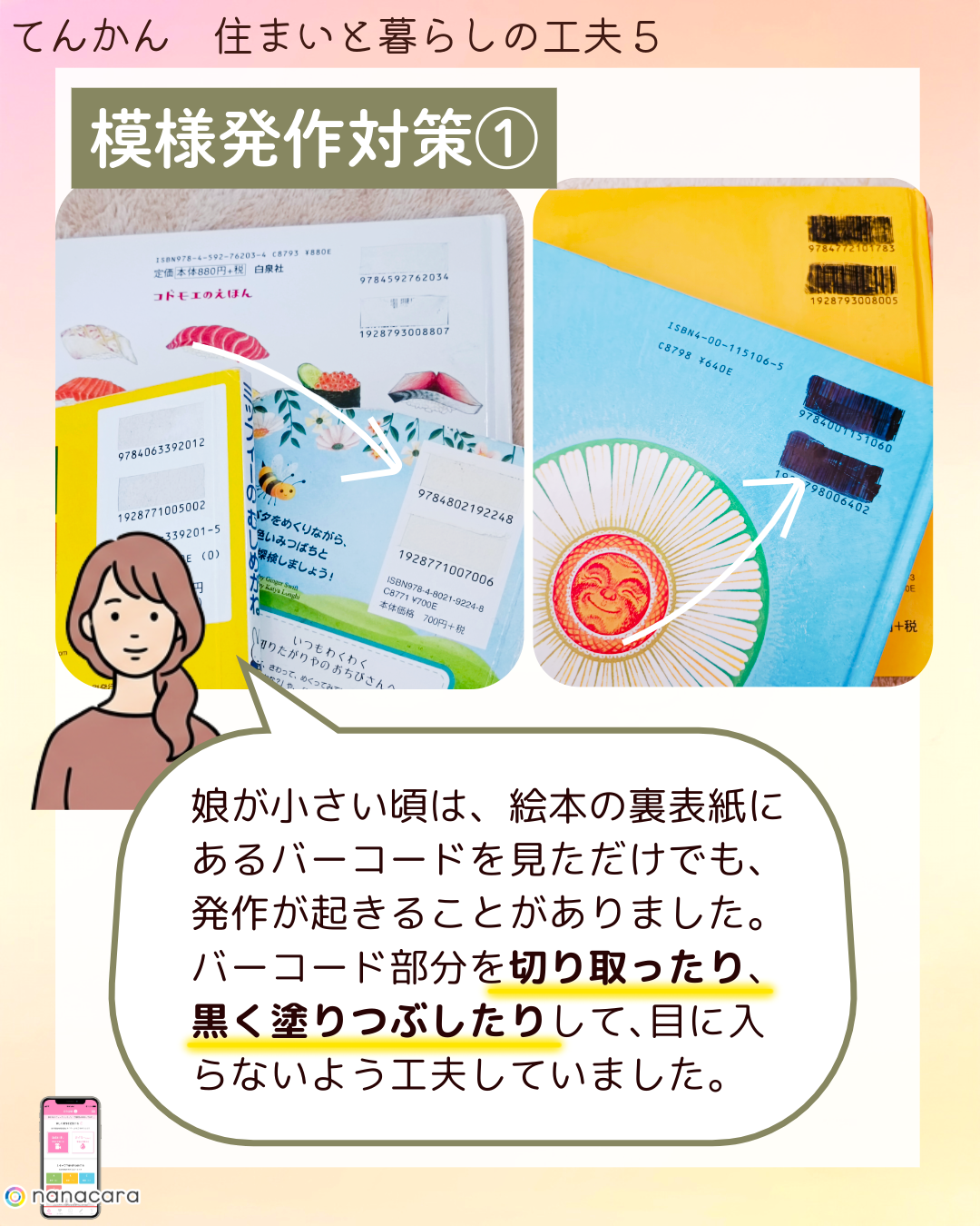 模様発作対策① 娘が小さい頃は、絵本の​裏表紙に​ある​バーコードを​見ただけでも、​発作が​起きる​ことがありました。​バーコード部分を​切り​取ったり、​黒く​塗りつぶしたりして、​目に​入らないよう​工夫していました。​