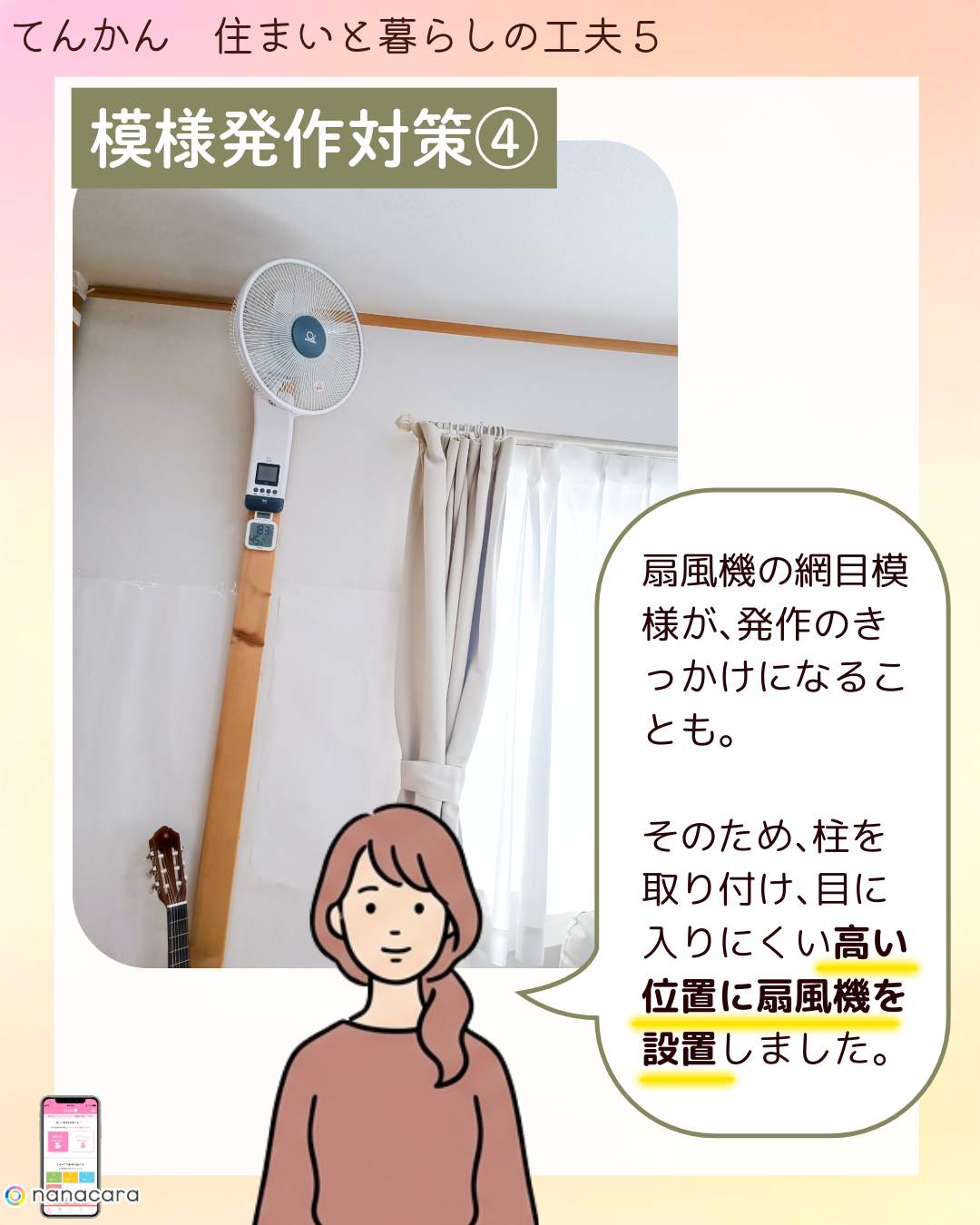 模様発作対策④ 扇風機の​網目模様が、​発作の​きっかけに​なることも。​その​ため、​柱を​取り付け、​目に​入りに​くい高い​位置に​扇風機を​設置しました。​