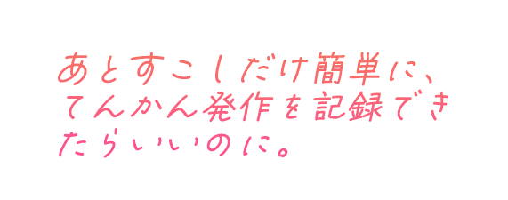 あとすこしだけ簡単に、てんかん発作を記録できたらいいのに。