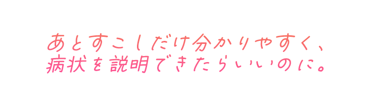 あとすこしだけ分かりやすく、病状を説明できたらいいのに。