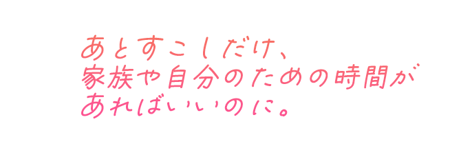あとすこしだけ、家族や自分のための時間があればいいのに。