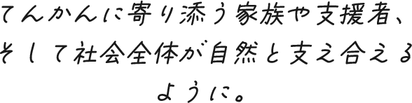 てんかんに寄り添う家族や支援者、そして社会全体が自然と支え合えるように。