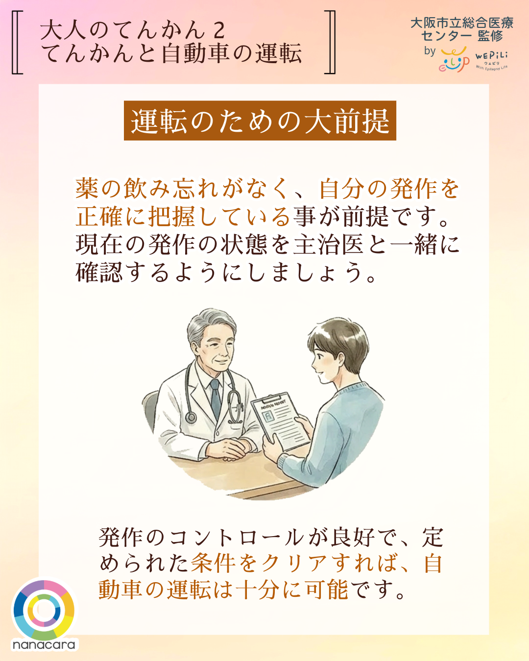 大人のてんかん2てんかんと自動車の運転 運転のための大前提 薬の飲み忘れがなく、自分の発作を正確に把握している事が前提です。現在の発作の状態を主治医と一緒に確認するようにしましょう。発作のコントロールが良好で、定められた条件をクリアすれば、自動車の運転は十分に可能です。