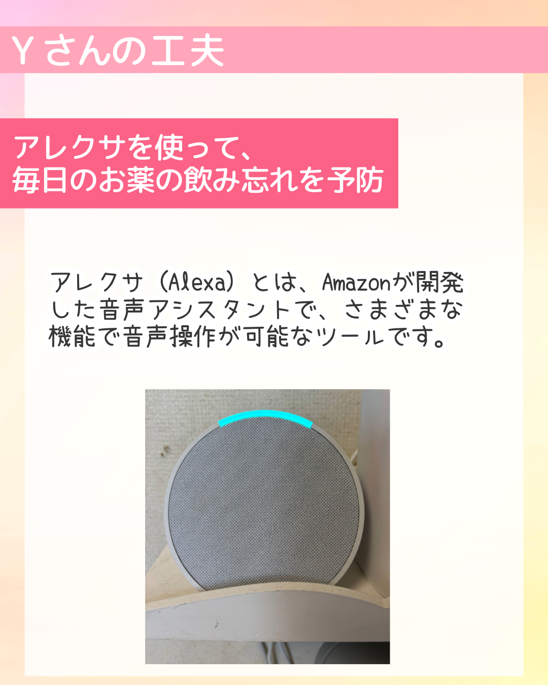 アレクサを使って、毎日のお薬の飲み忘れを予防　アレクサ (Alexa) とは、Amazonが開発した音声アシスタントで、さまざまな機能で音声操作が可能なツールです。