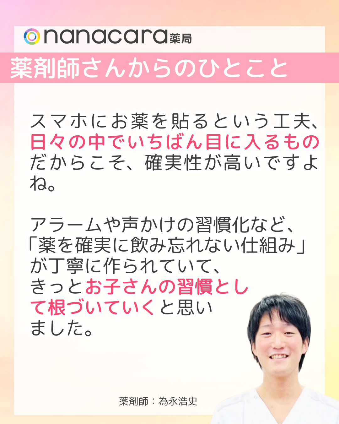 nanacara薬局　薬剤師さんからひとこと　スマホにお薬を貼るという工夫、日々の中でいちばん目に入るものだからこそ、確実性が高いですよね。アラームや声かけの習慣化など、「薬を確実に飲み忘れない仕組み」が丁寧に作られていて、きっとお子さんの習慣として根づいていくと思いました。