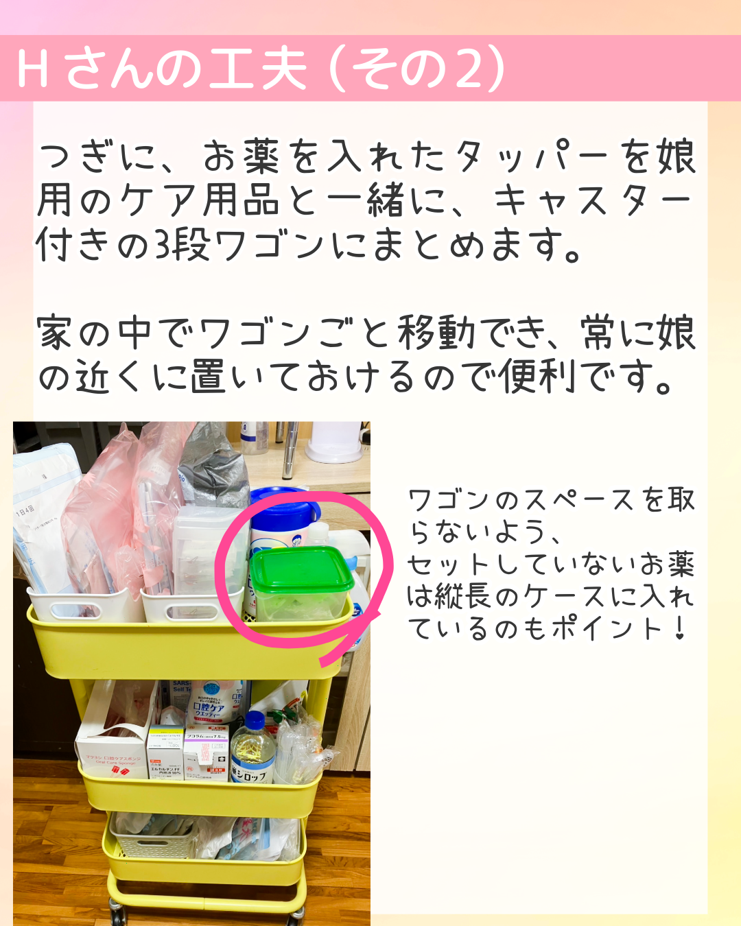つぎに、お薬を入れたタッパーを娘用のケア用品と一緒に、キャスター付きの3段ワゴンにまとめます。家の中でワゴンごと移動でき、常に娘の近くに置いておけるので便利です。ワゴンのスペースを取らないよう、セットしていないお薬は縦長のケースに入れているのもポイント！ 